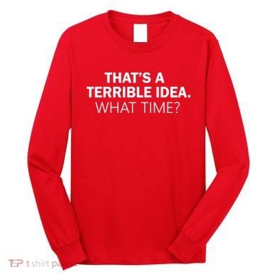That's A Terrible Idea What Time Long Sleeve Shirt