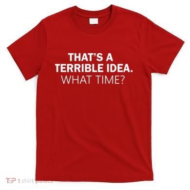 That's A Terrible Idea What Time T-Shirt