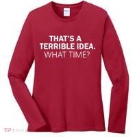 That's A Terrible Idea What Time Women's Long Sleeve Shirt thumb 0