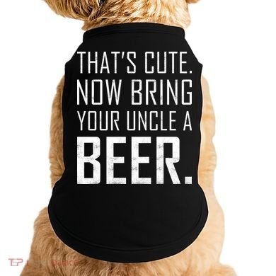 That's Cute Now Bring Your Uncle A Beer Doggie Tank