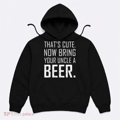 That's Cute Now Bring Your Uncle A Beer Hoodie