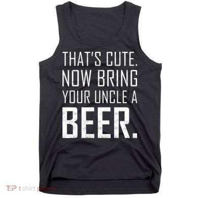 That's Cute Now Bring Your Uncle A Beer Tank Top