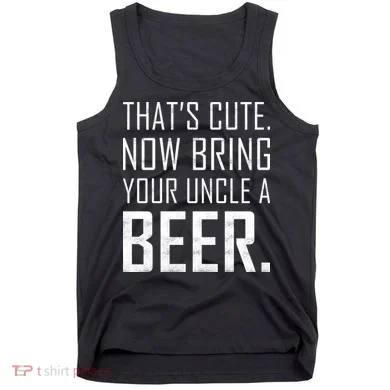 That's Cute Now Bring Your Uncle A Beer Tank Top