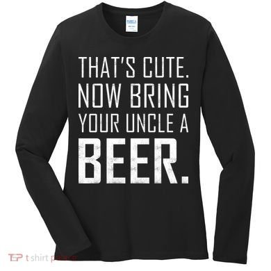 That's Cute Now Bring Your Uncle A Beer Women's Long Sleeve Shirt