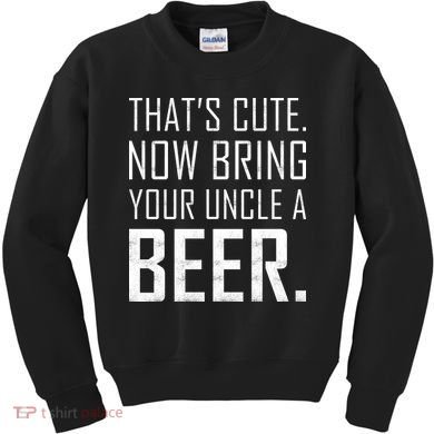 That's Cute Now Bring Your Uncle A Beer Kids Sweatshirt