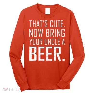That's Cute Now Bring Your Uncle A Beer Long Sleeve Shirt