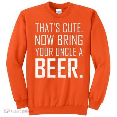 That's Cute Now Bring Your Uncle A Beer Sweatshirt