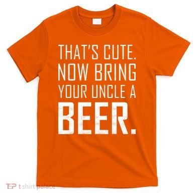 That's Cute Now Bring Your Uncle A Beer T-Shirt