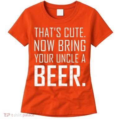 That's Cute Now Bring Your Uncle A Beer Women's T-Shirt