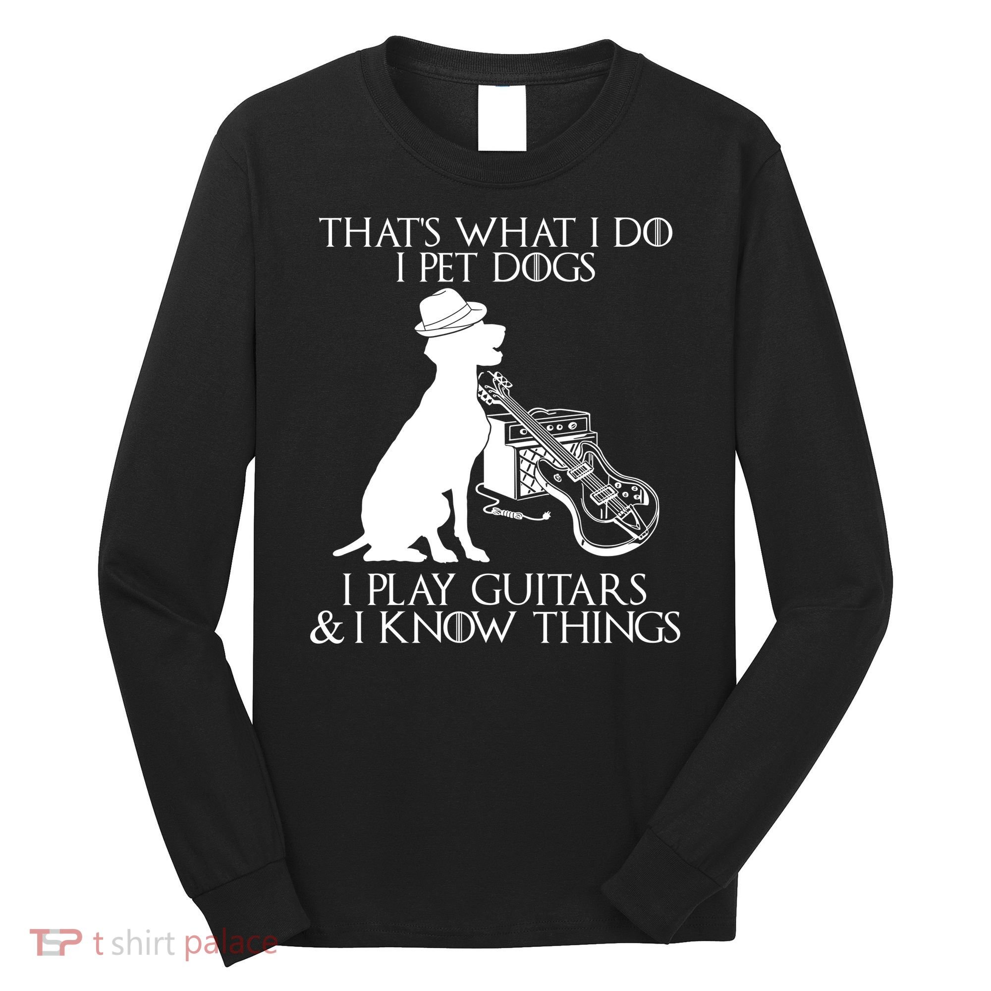 That's What I Do I Pet Dogs I Play Guitars And I Know Things Long Sleeve Shirt