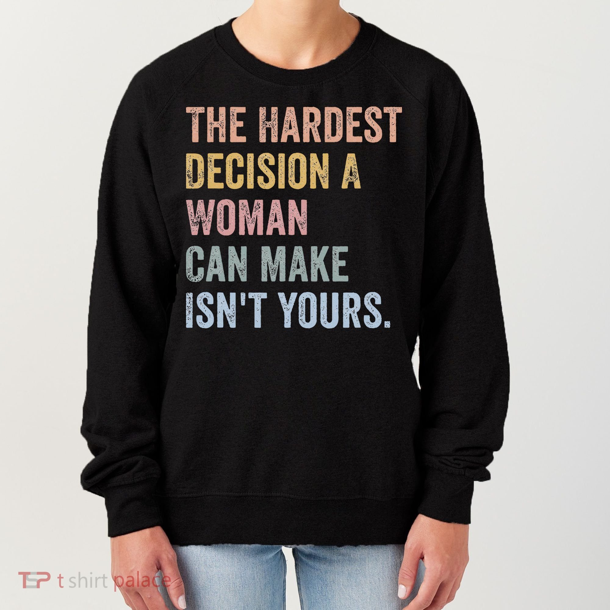 The Hardest Decision A Woman Can Make IsnT Yours Feminist Women's Sweatshirt