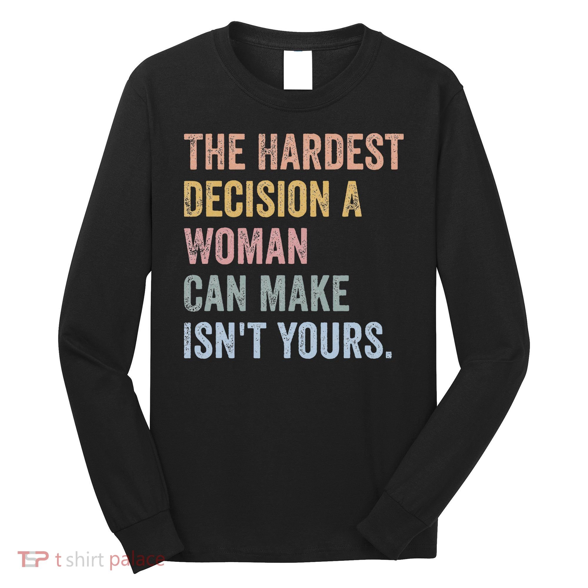 The Hardest Decision A Woman Can Make IsnT Yours Feminist Long Sleeve Shirt