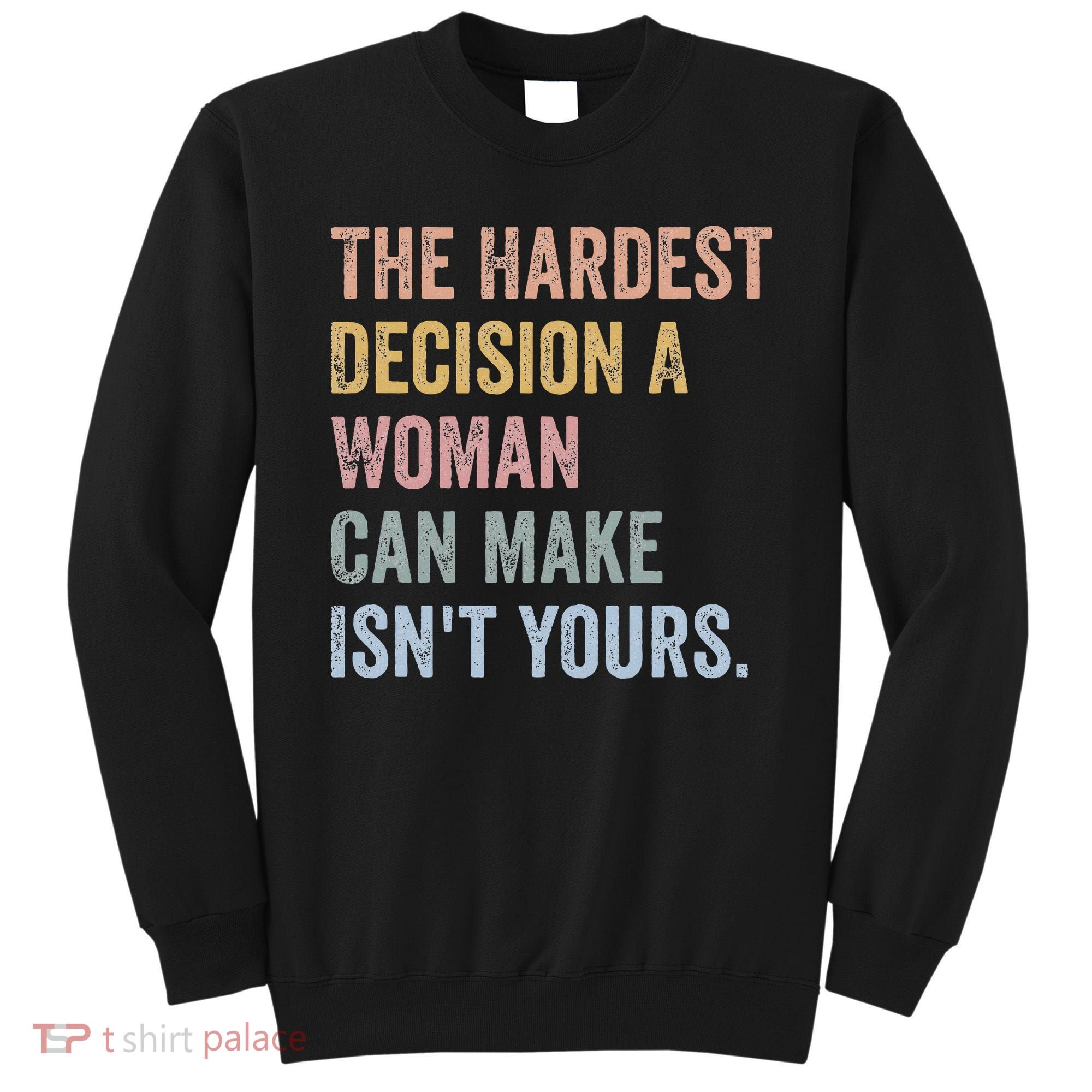 The Hardest Decision A Woman Can Make IsnT Yours Feminist Sweatshirt