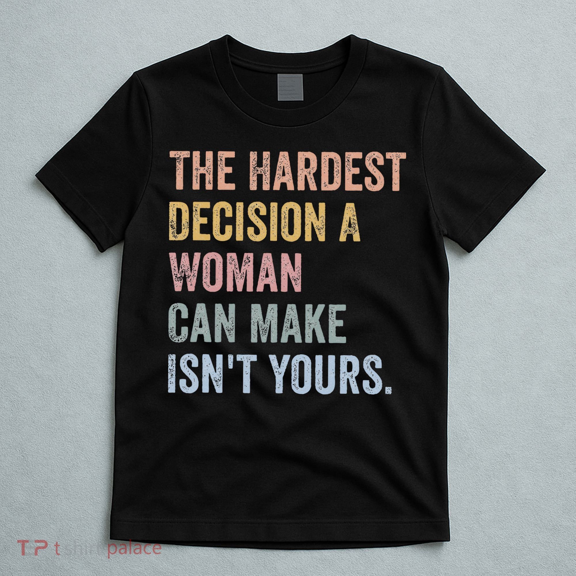 The Hardest Decision A Woman Can Make IsnT Yours Feminist T-Shirt