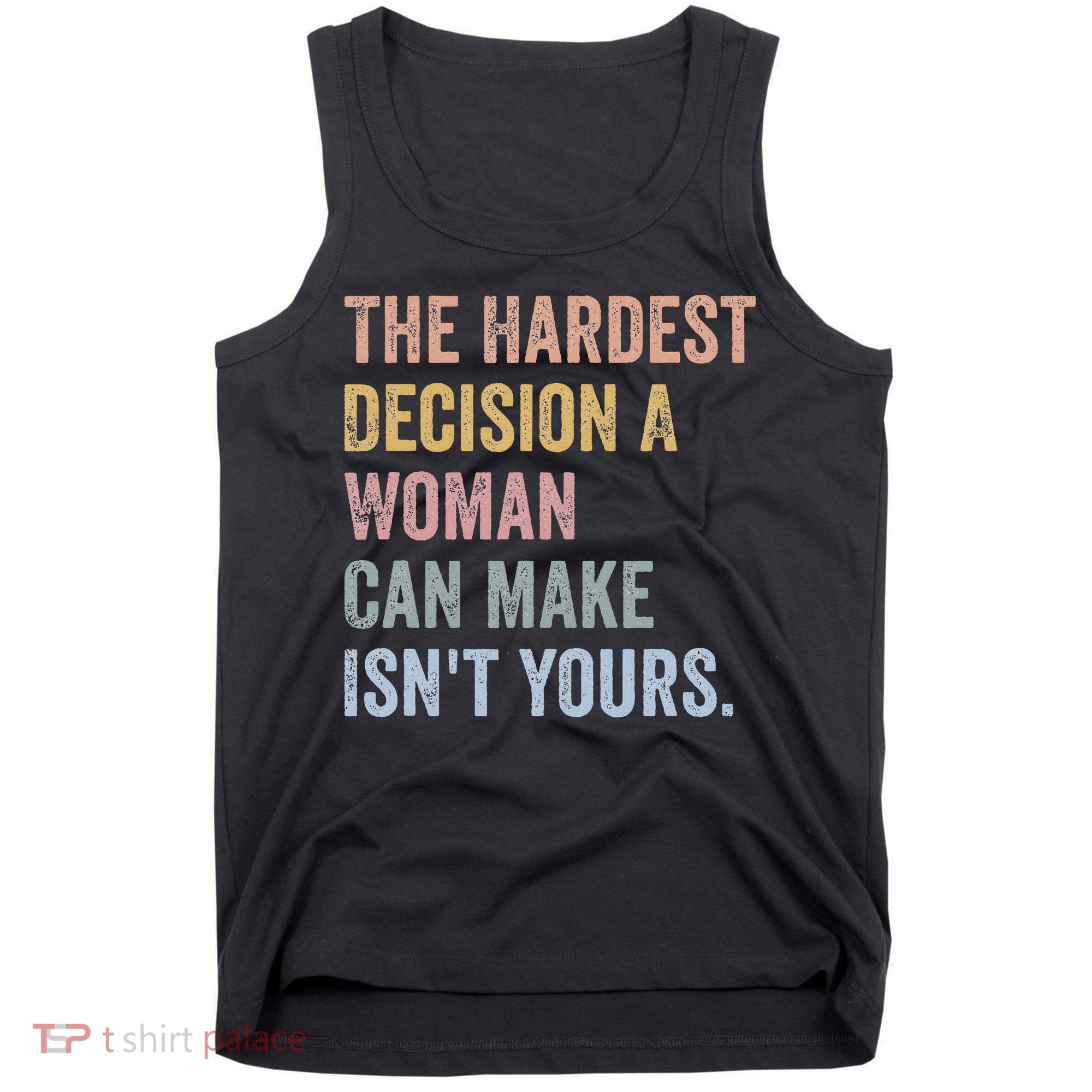 The Hardest Decision A Woman Can Make IsnT Yours Feminist Tank Top