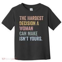 The Hardest Decision A Woman Can Make IsnT Yours Feminist Toddler T-Shirt thumb 0