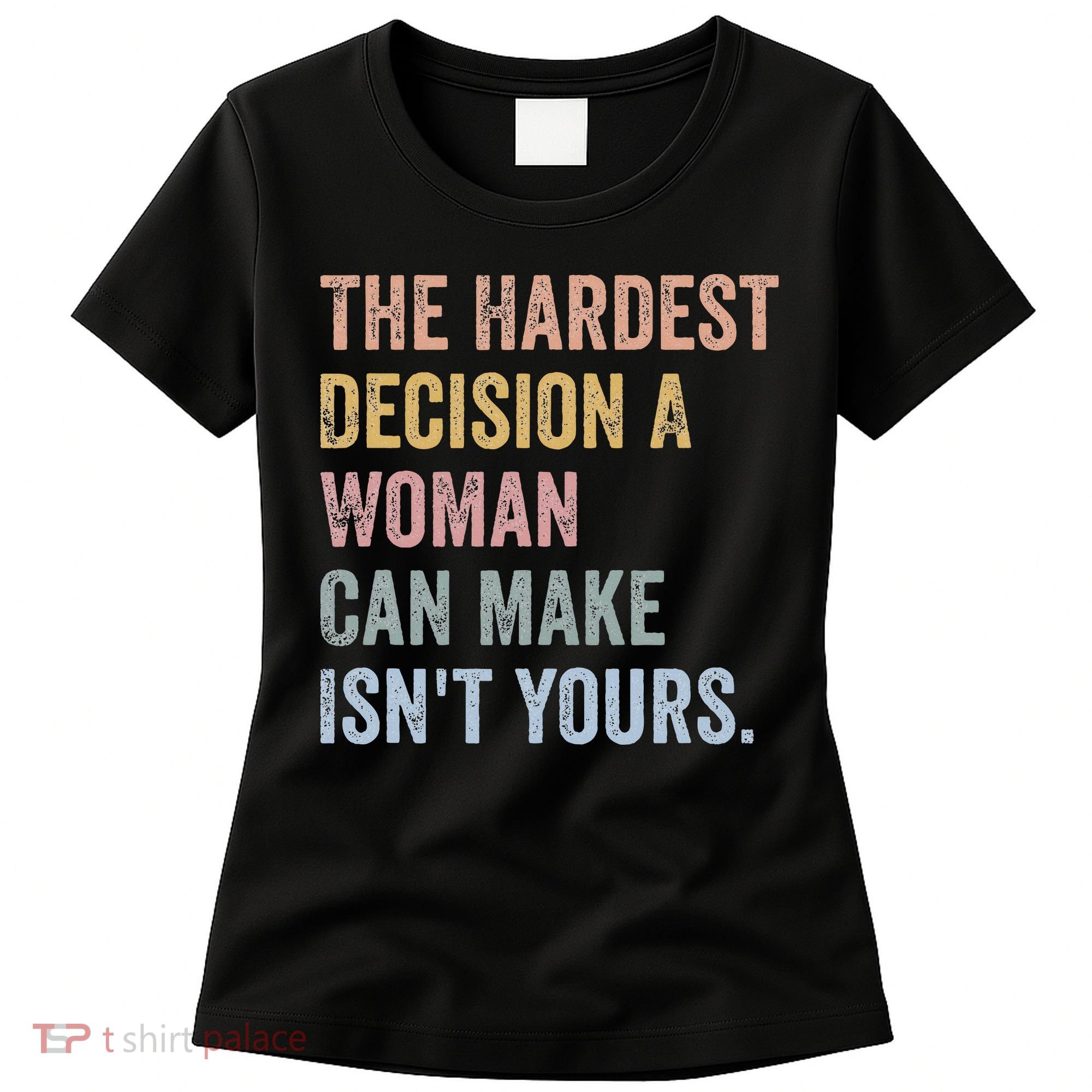 The Hardest Decision A Woman Can Make IsnT Yours Feminist Women's T-Shirt