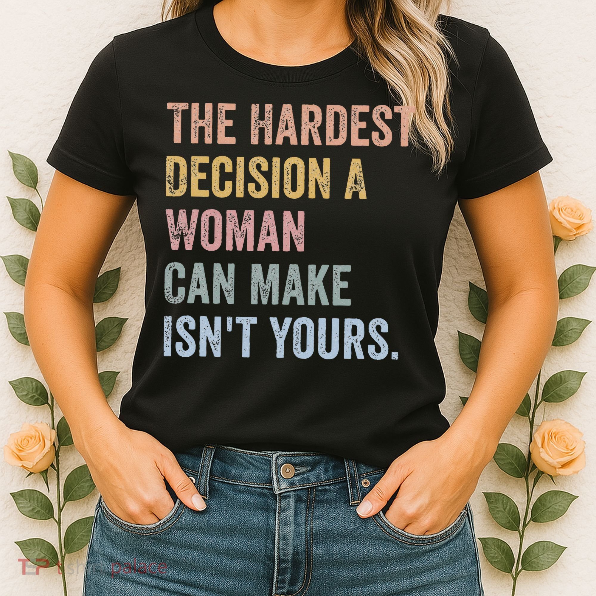 The Hardest Decision A Woman Can Make IsnT Yours Feminist Women's T-Shirt