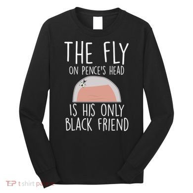 The Fly On Pence's Head Is His Only Black Friend Long Sleeve Shirt