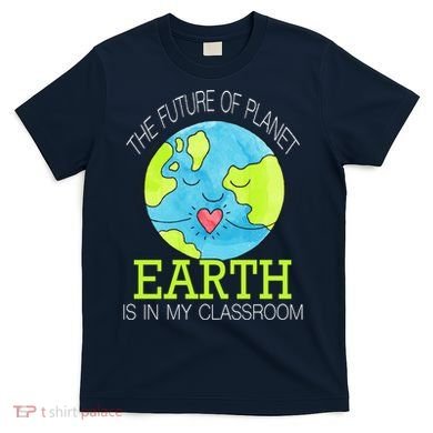 The Future Of Planet Earth Is In My Classroom T-Shirt