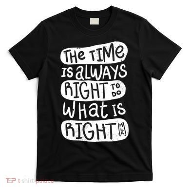 The Time is Always Right to Do What is Right T-Shirt