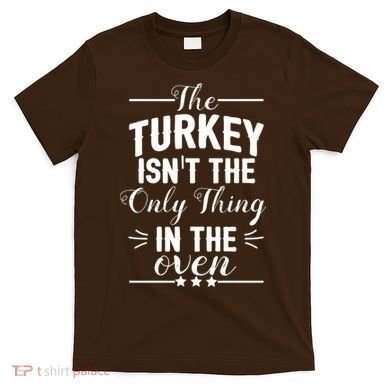 The Turkey Isn't The Only Thing In The Oven T-Shirt