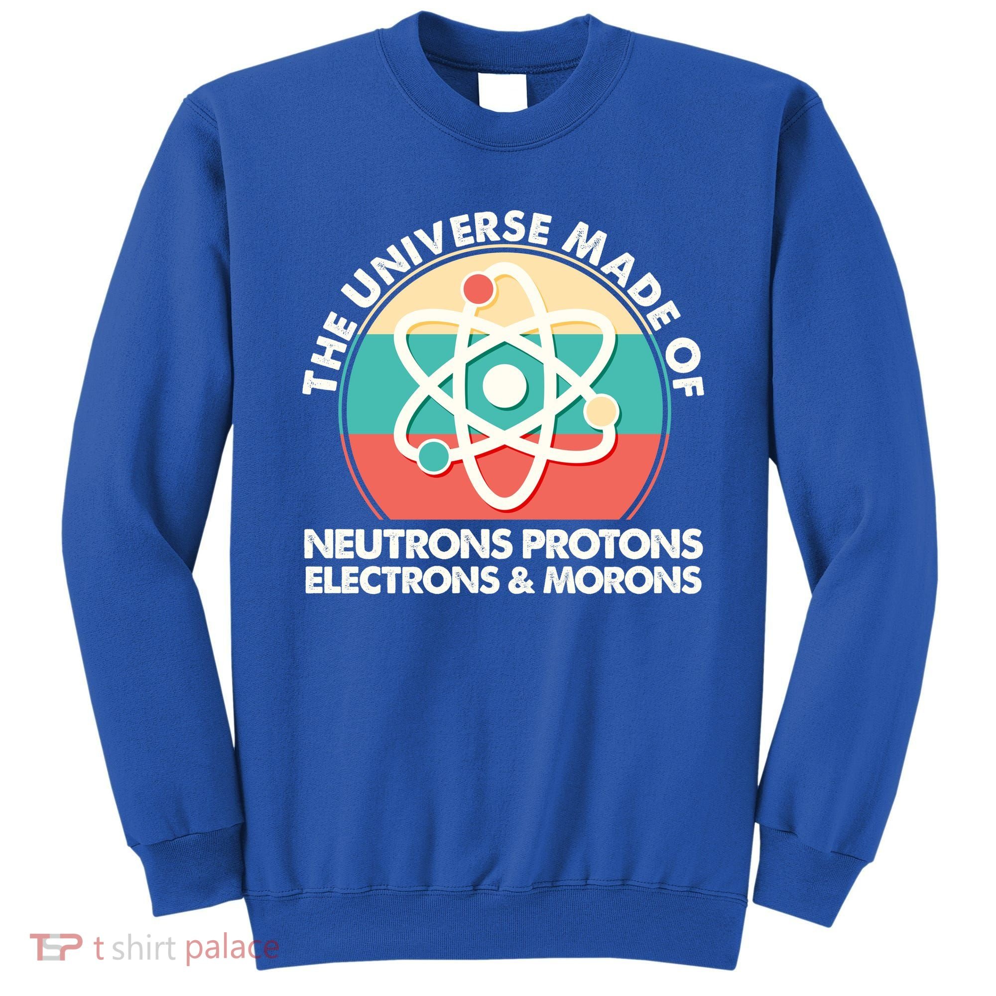 The Universe Made Of Neutrons Protons Electrons Morons Sweatshirt