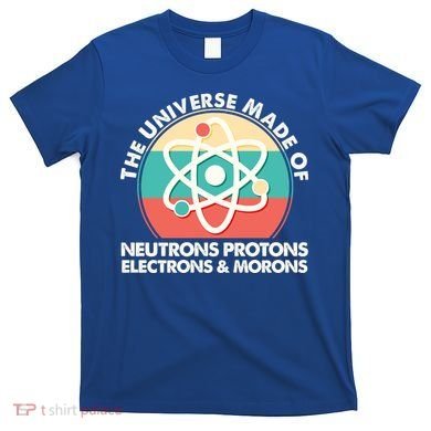The Universe Made Of Neutrons Protons Electrons Morons T-Shirt
