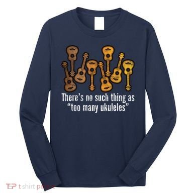 There's No Such Things As To Many Ukuleles Long Sleeve Shirt