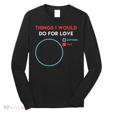 Things I Would Do For Love Long Sleeve Shirt