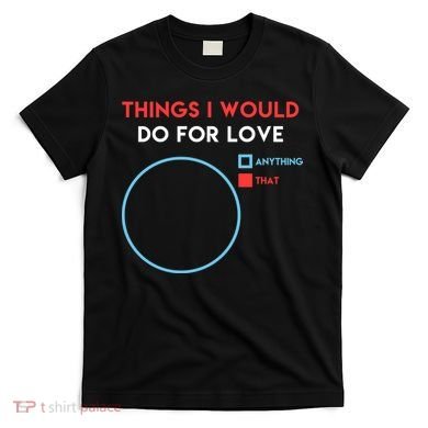 Things I Would Do For Love T-Shirt