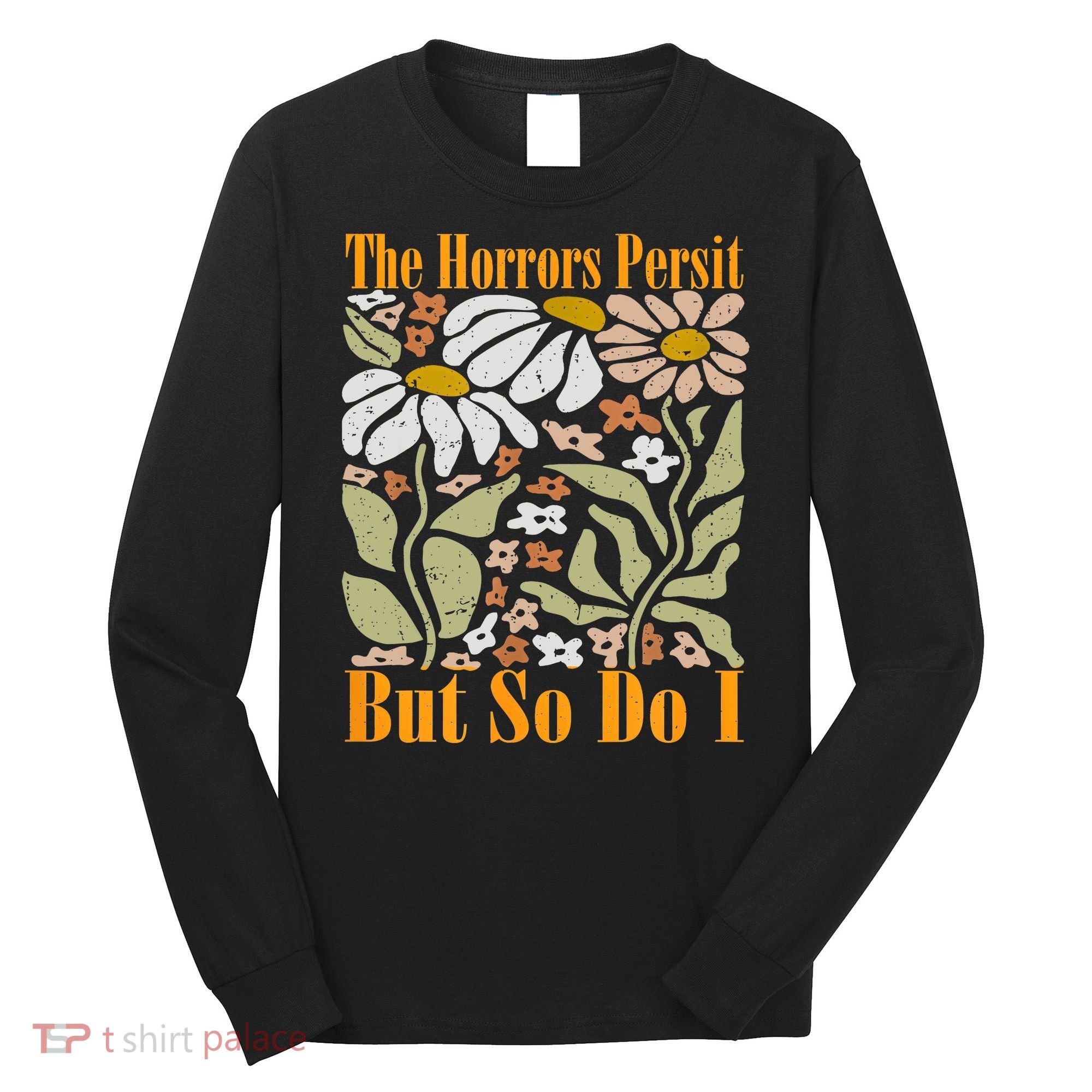The Horrors Persist But So Do I Humor Flower Funny Long Sleeve Shirt