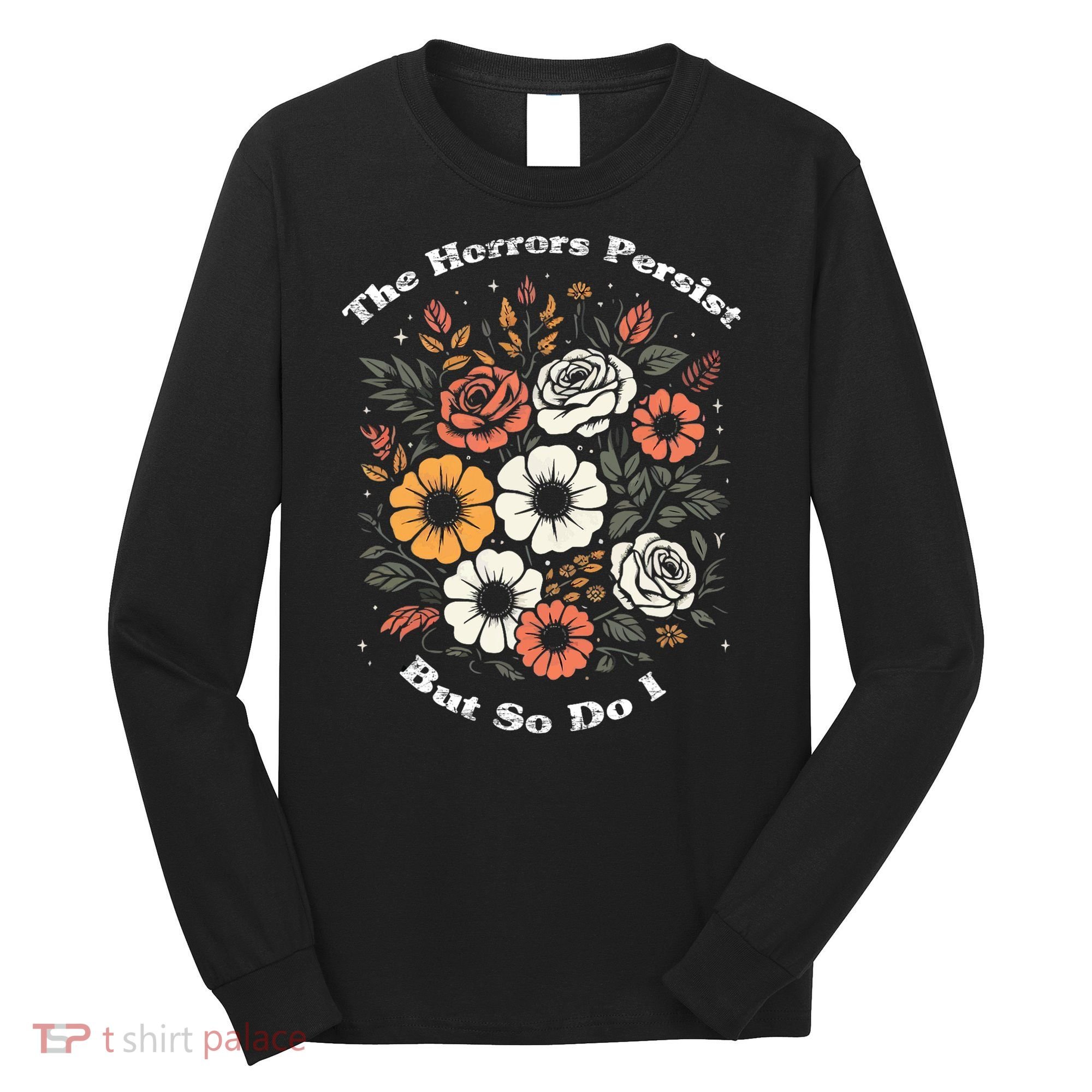The Horrors Persist But So Do I Humor Funny Flower Long Sleeve Shirt