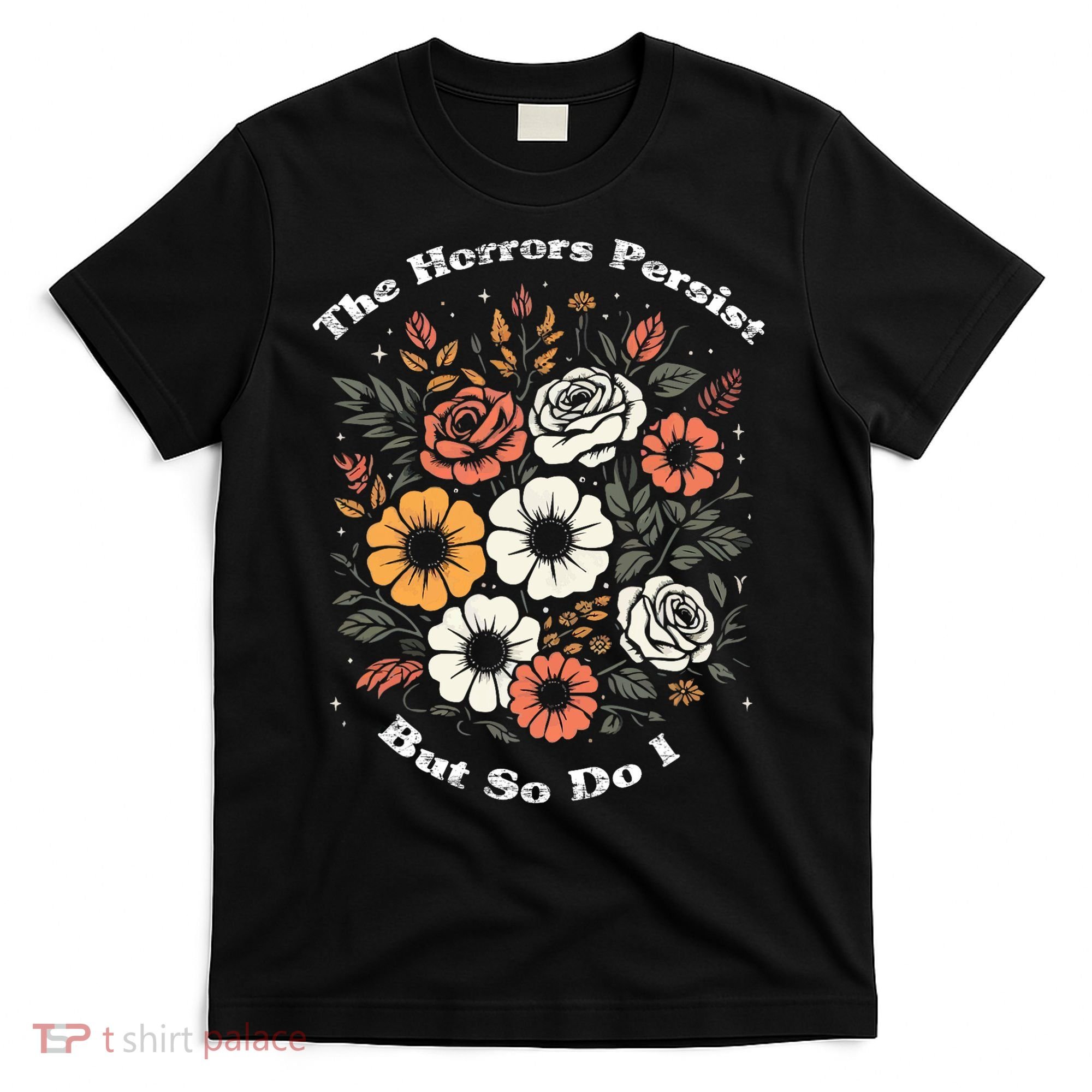 The Horrors Persist But So Do I Humor Funny Flower T-Shirt