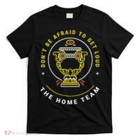 The Home Team Crucible Of Life DonT Be Afraid To Get Loud T-Shirt thumb 0