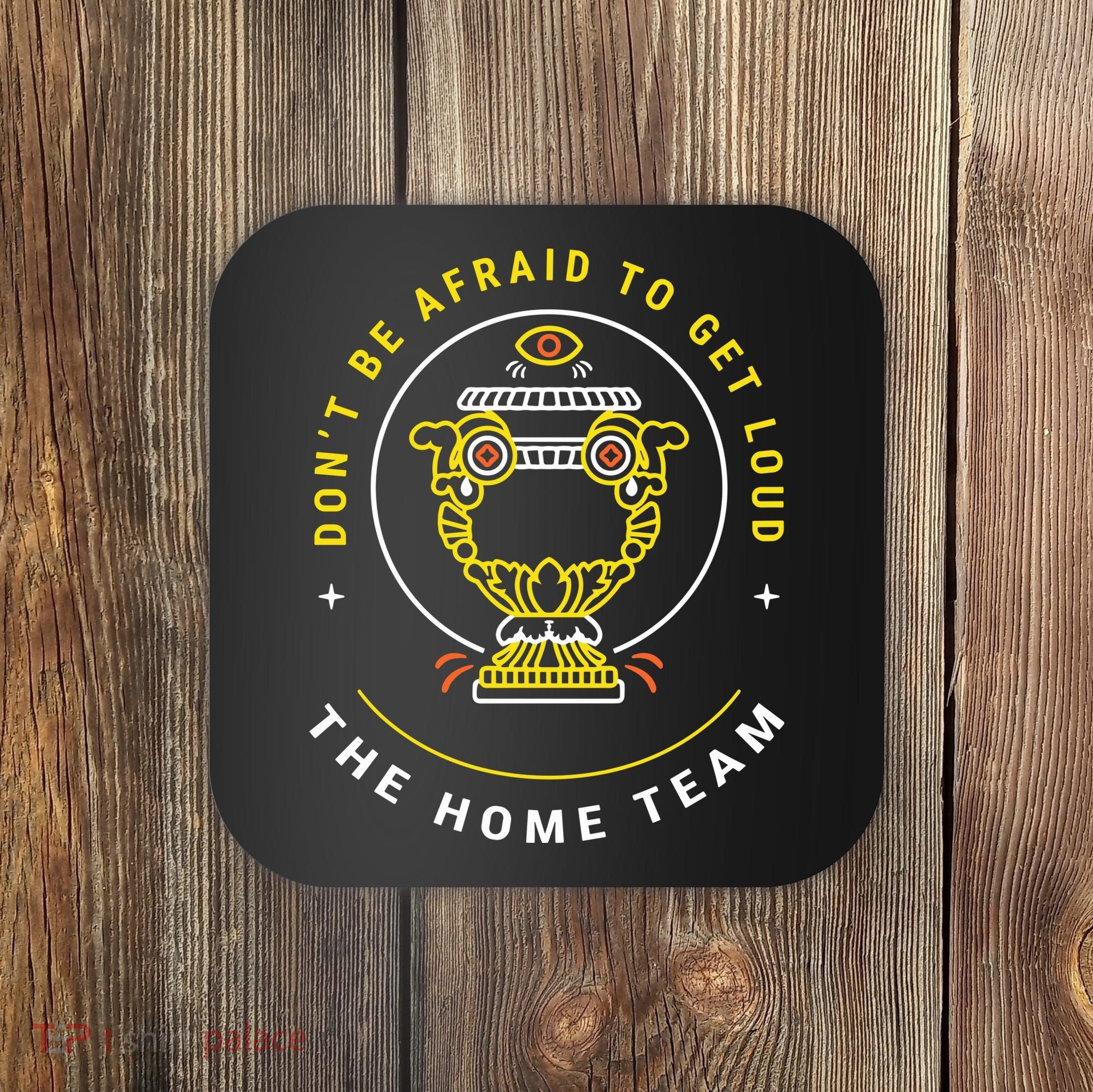 The Home Team Crucible Of Life DonT Be Afraid To Get Loud Coaster