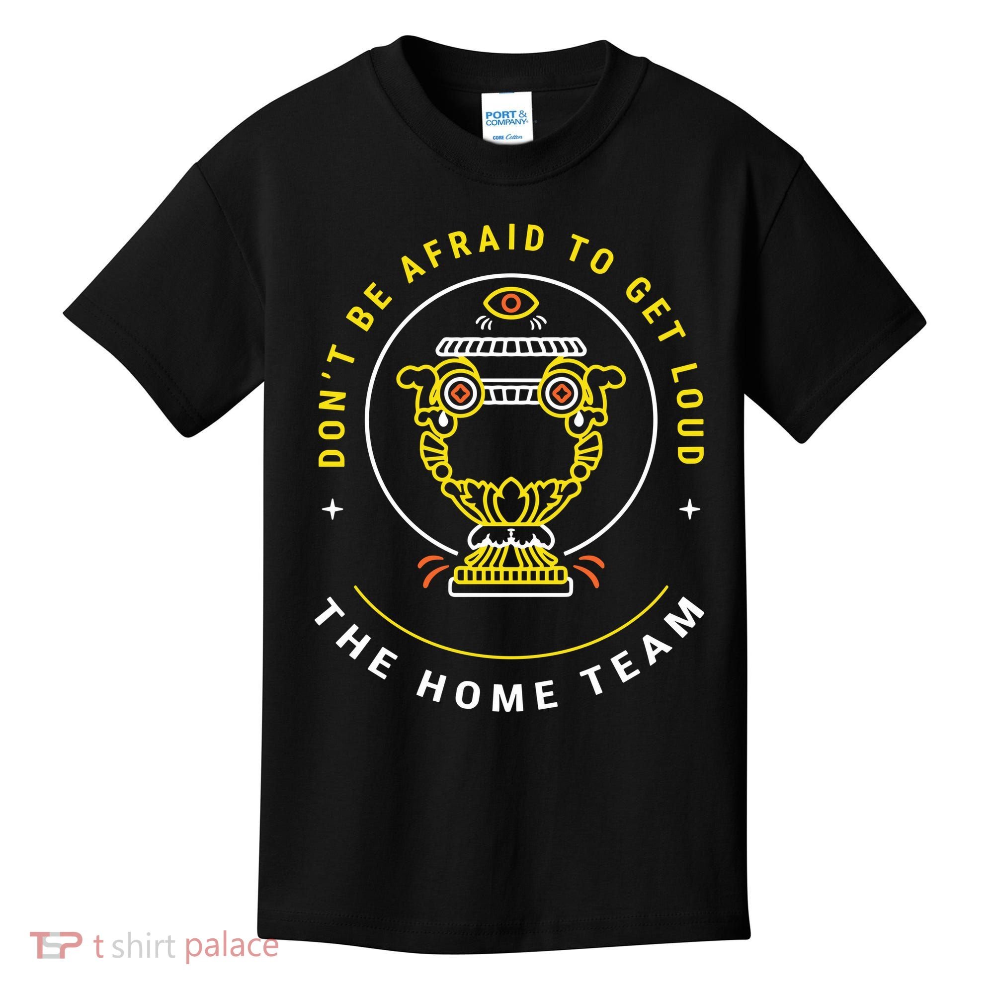 The Home Team Crucible Of Life DonT Be Afraid To Get Loud Kids T-Shirt