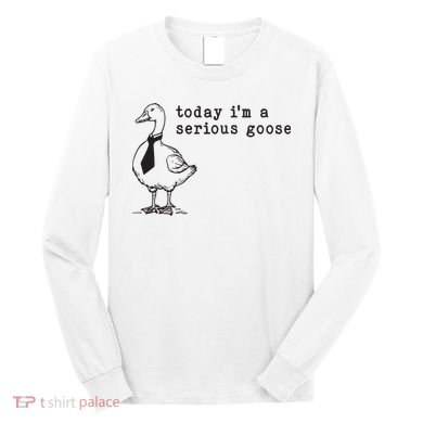 Today Im A Serious Goose Long Sleeve Shirt