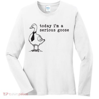 Today Im A Serious Goose Women's Long Sleeve Shirt
