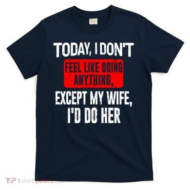 Today I Don't Feel Like Doing Anything Except My Wife I'd Do Her Gift T-Shirt