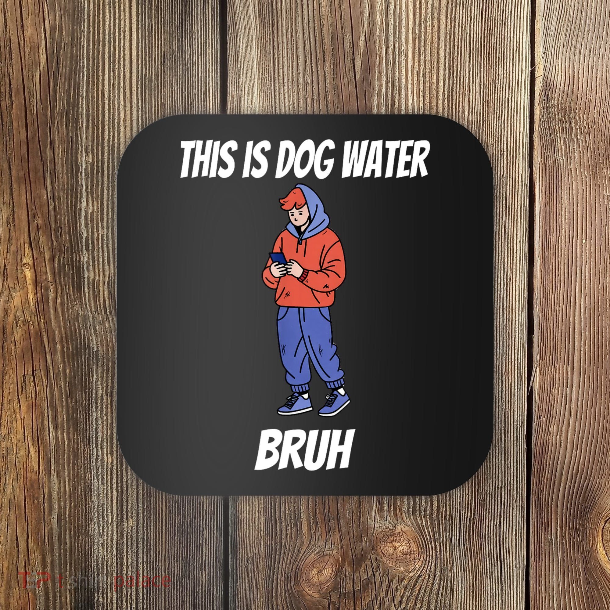 This Is Dog Water Bruh You Doing Too Much Coaster
