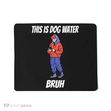 This Is Dog Water Bruh You Doing Too Much Mousepad
