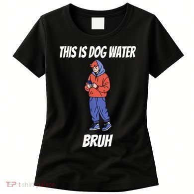 This Is Dog Water Bruh You Doing Too Much Women's T-Shirt