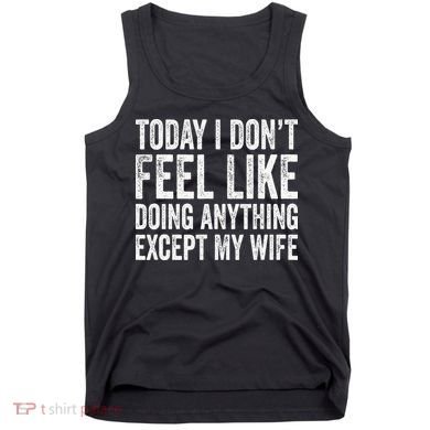 Today I Dont Fell Like Doing Anything Except My Wife Tank Top