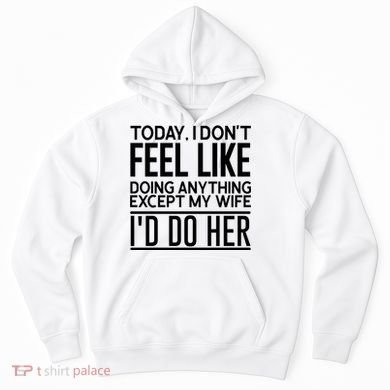 Today I Don't Feel Like Doing Anything Except My Wife I'd Do Her Gift Hoodie