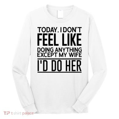 Today I Don't Feel Like Doing Anything Except My Wife I'd Do Her Gift Long Sleeve Shirt