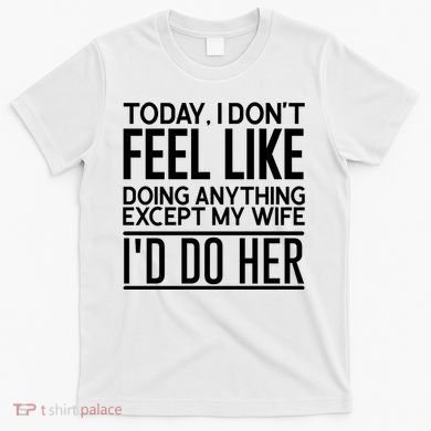 Today I Don't Feel Like Doing Anything Except My Wife I'd Do Her Gift T-Shirt