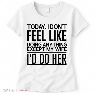 Today I Don't Feel Like Doing Anything Except My Wife I'd Do Her Gift Women's T-Shirt