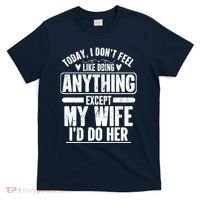 Today I Don't Feel Like Doing Anything Except My Wife I'd Do Her Gift T-Shirt thumb 0