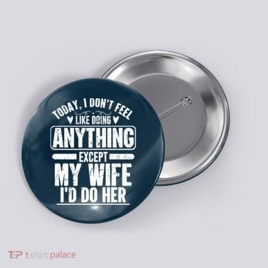 Today I Don't Feel Like Doing Anything Except My Wife I'd Do Her Gift Button